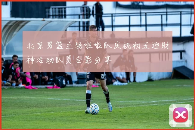 北京男篮主场啦啦队庆祝初五迎财神活动队员合影分享