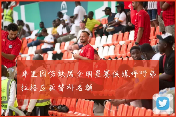 库里因伤缺席全明星赛侠媒呼吁弗拉格应获替补名额