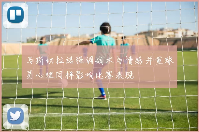 马斯切拉诺强调战术与情感并重球员心理同样影响比赛表现