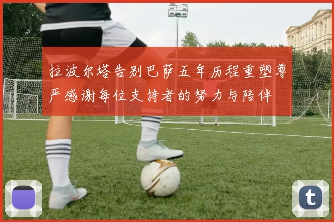 拉波尔塔告别巴萨五年历程重塑尊严感谢每位支持者的努力与陪伴
