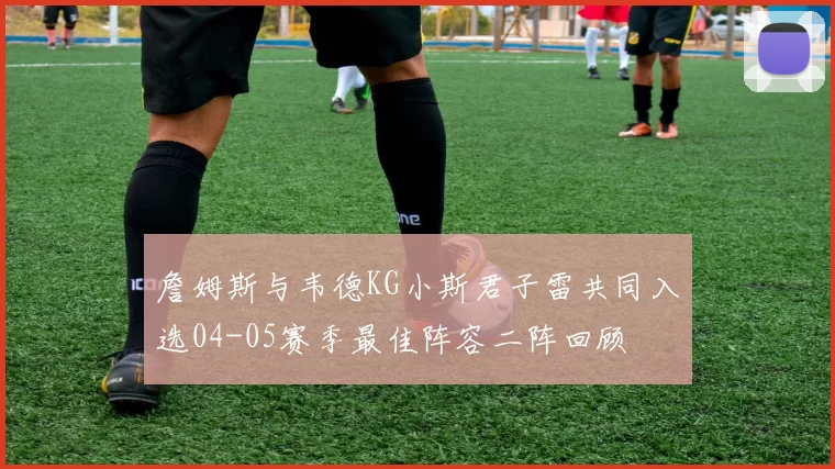 詹姆斯与韦德KG小斯君子雷共同入选04-05赛季最佳阵容二阵回顾