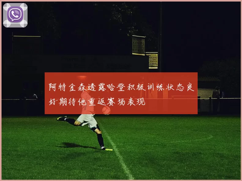 阿特金森透露哈登积极训练状态良好期待他重返赛场表现