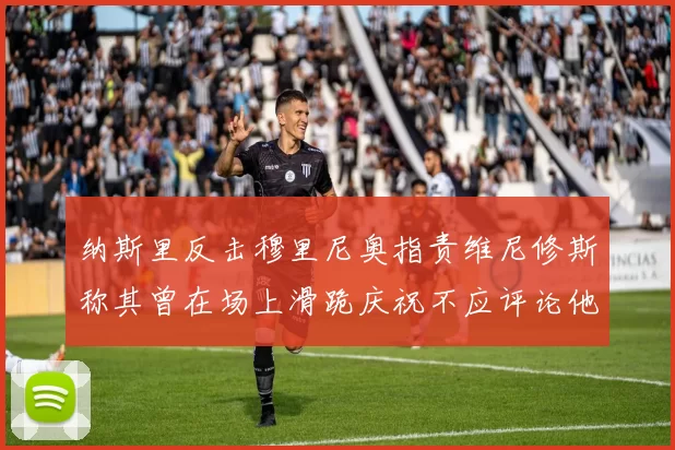 纳斯里反击穆里尼奥指责维尼修斯称其曾在场上滑跪庆祝不应评论他人