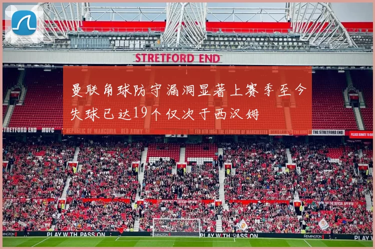 曼联角球防守漏洞显著上赛季至今失球已达19个仅次于西汉姆