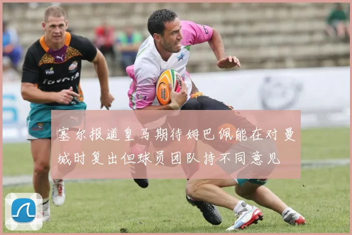 塞尔报道皇马期待姆巴佩能在对曼城时复出但球员团队持不同意见