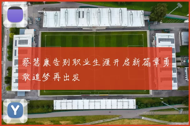 蔡慧康告别职业生涯开启新篇章勇敢追梦再出发