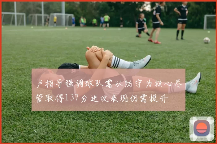 卢指导强调球队需以防守为核心尽管取得137分进攻表现仍需提升
