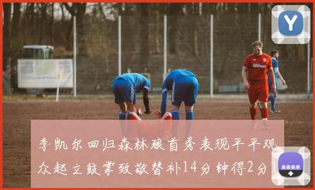 李凯尔回归森林狼首秀表现平平观众起立鼓掌致敬替补14分钟得2分1板