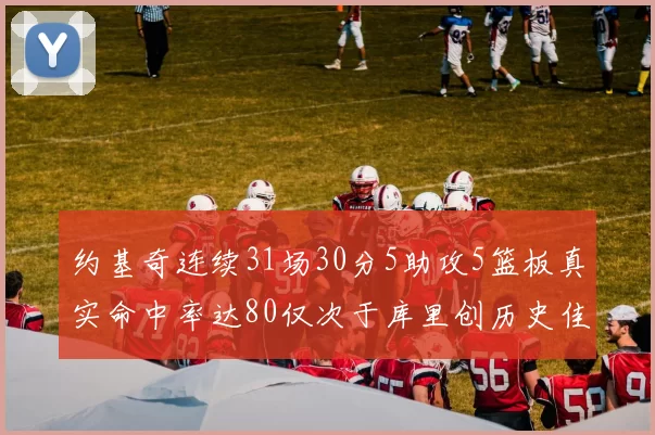 约基奇连续31场30分5助攻5篮板真实命中率达80仅次于库里创历史佳绩