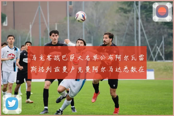 马竞客战巴萨大名单公布阿尔瓦雷斯格列兹曼卢克曼阿尔马达悉数在列