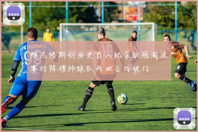 维尼修斯创历史首人纪录欧冠淘汰赛对阵穆帅球队两回合均破门