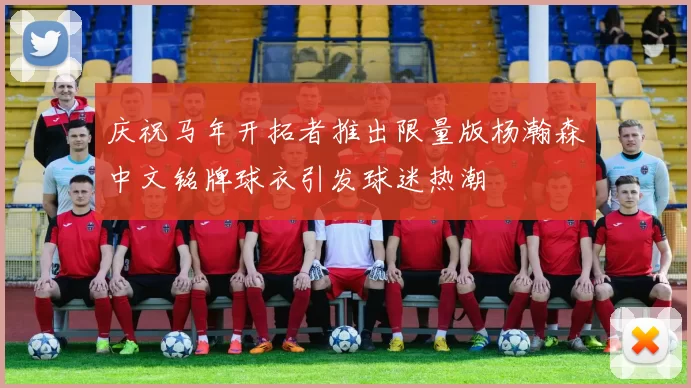 庆祝马年开拓者推出限量版杨瀚森中文铭牌球衣引发球迷热潮