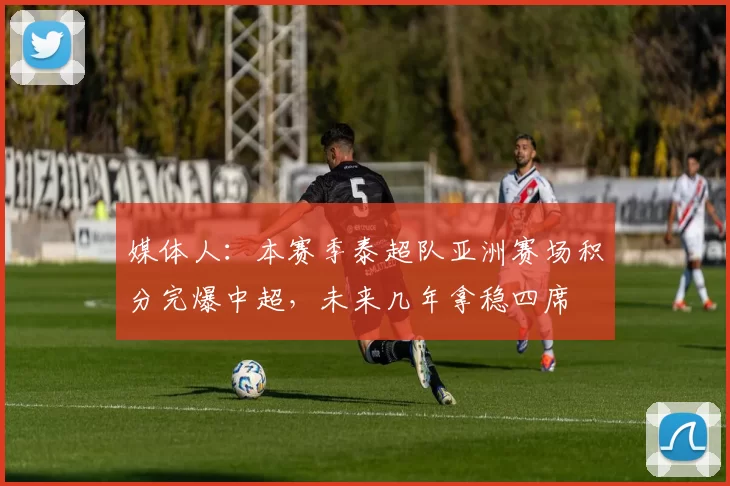 媒体人：本赛季泰超队亚洲赛场积分完爆中超，未来几年拿稳四席