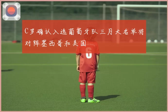 C罗确认入选葡萄牙队三月大名单将对阵墨西哥和美国
