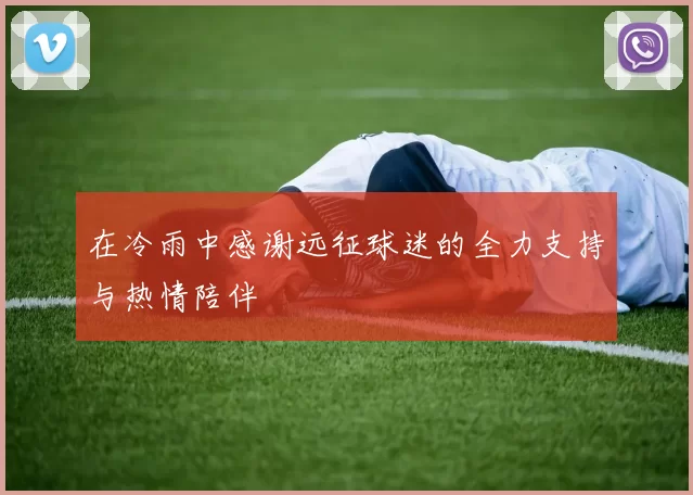在冷雨中感谢远征球迷的全力支持与热情陪伴