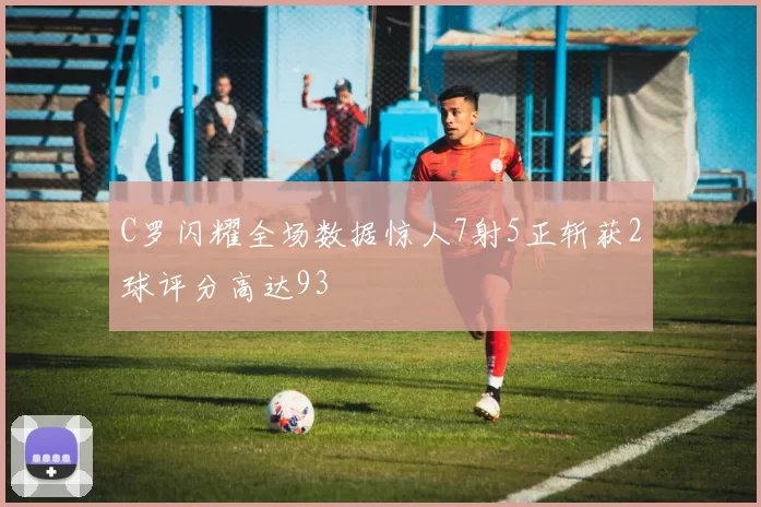 C罗闪耀全场数据惊人7射5正斩获2球评分高达93