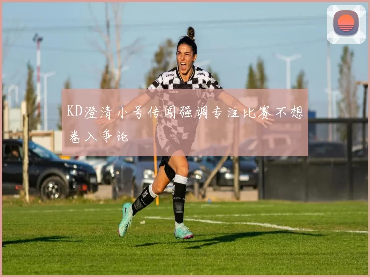 KD澄清小号传闻强调专注比赛不想卷入争论