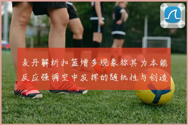 麦丹解析扣篮增多现象称其为本能反应强调空中发挥的随机性与创造力