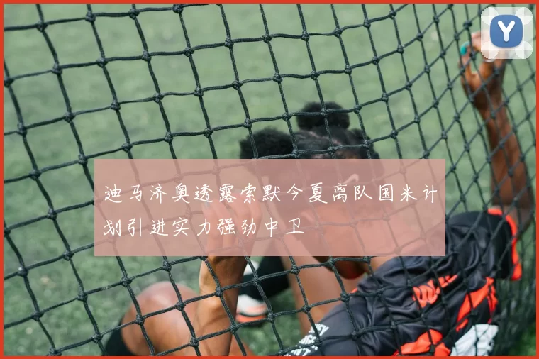 迪马济奥透露索默今夏离队国米计划引进实力强劲中卫