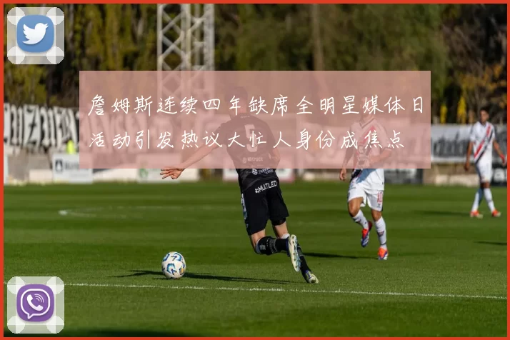 詹姆斯连续四年缺席全明星媒体日活动引发热议大忙人身份成焦点