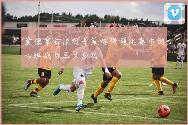 爱德华兹谈对手策略强调比赛中的心理战与压力应对