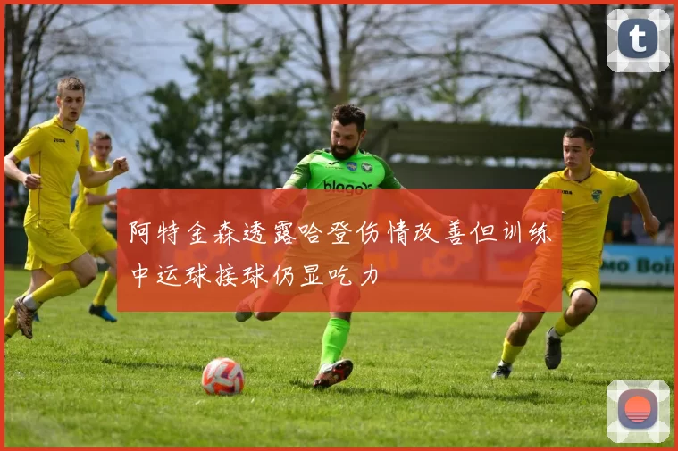 阿特金森透露哈登伤情改善但训练中运球接球仍显吃力