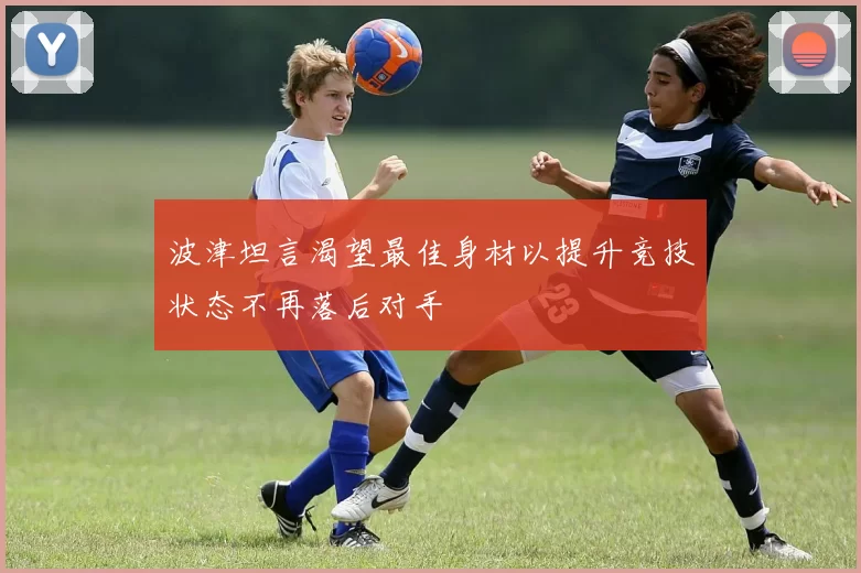 波津坦言渴望最佳身材以提升竞技状态不再落后对手