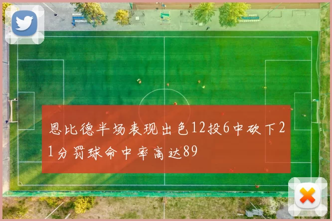恩比德半场表现出色12投6中砍下21分罚球命中率高达89