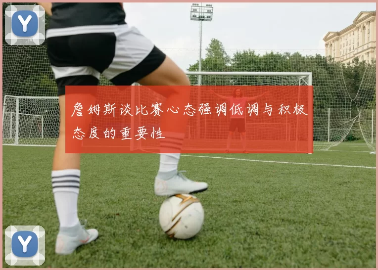 詹姆斯谈比赛心态强调低调与积极态度的重要性
