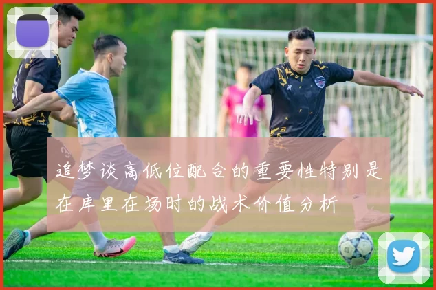 追梦谈高低位配合的重要性特别是在库里在场时的战术价值分析