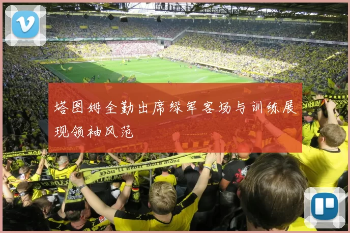 塔图姆全勤出席绿军客场与训练展现领袖风范